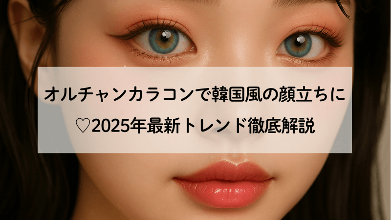 オルチャンカラコンで韓国風の顔立ちに♡2025年最新トレンド徹底解説